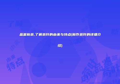 品鉴新茶,了解茶叶的由来与特点(新作茶叶的详细介绍)
