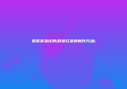 奶茶茶汤比例(奶茶红茶的制作方法)