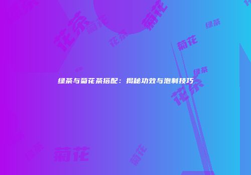 绿茶与菊花茶搭配：揭秘功效与泡制技巧