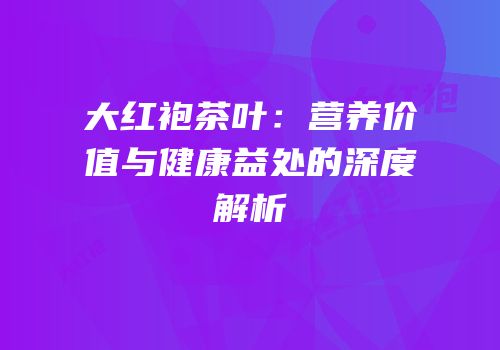 大红袍茶叶：营养价值与健康益处的深度解析