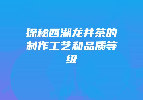 探秘西湖龙井茶的制作工艺和品质等级