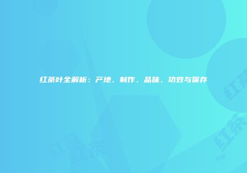 红茶叶全解析：产地、制作、品味、功效与保存