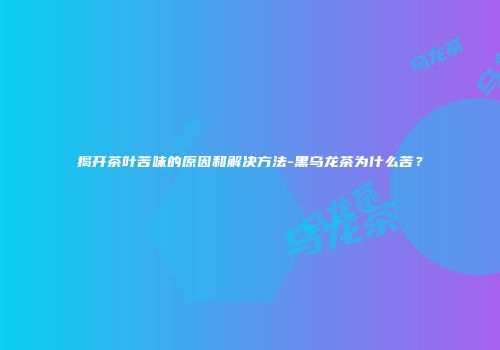 揭开茶叶苦味的原因和解决方法-黑乌龙茶为什么苦？