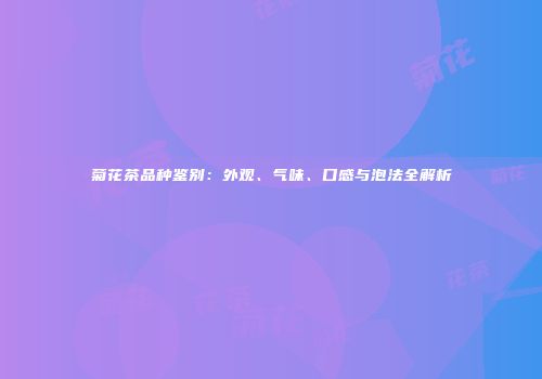 菊花茶品种鉴别：外观、气味、口感与泡法全解析