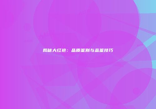 揭秘大红袍：品质鉴别与品鉴技巧