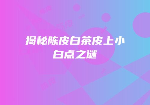 揭秘陈皮白茶皮上小白点之谜
