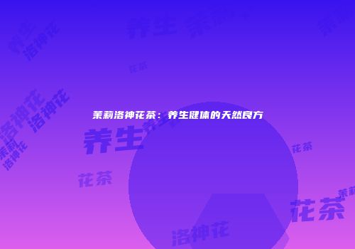 茉莉洛神花茶：养生健体的天然良方