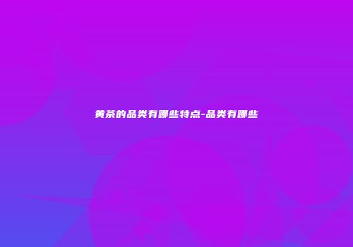 黄茶的品类有哪些特点-品类有哪些