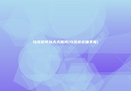 乌龙茶可以天天喝吗(乌龙茶会睡不着)