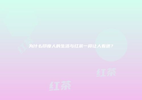 为什么印度人的生活与红茶一样让人着迷？