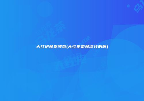 大红袍是发酵茶(大红袍茶是凉性的吗)