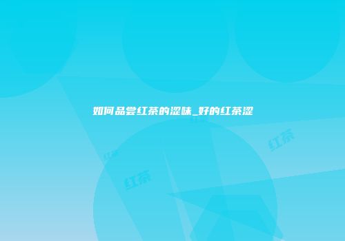 如何品尝红茶的涩味_好的红茶涩