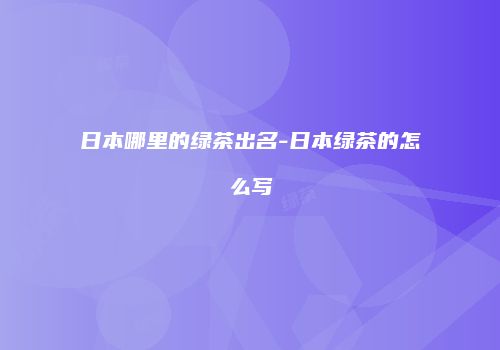 日本哪里的绿茶出名-日本绿茶的怎么写