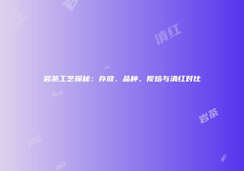 岩茶工艺探秘：存放、品种、炭焙与滇红对比