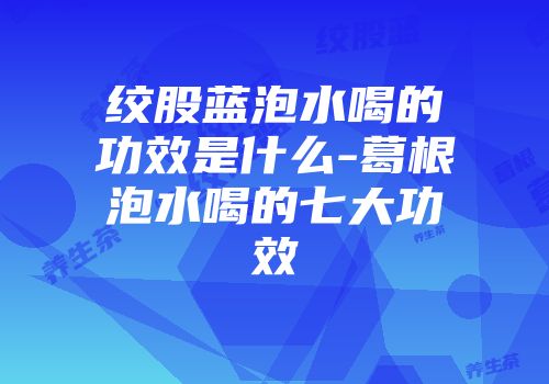 绞股蓝泡水喝的功效是什么-葛根泡水喝的七大功效
