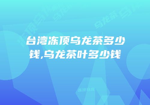 台湾冻顶乌龙茶多少钱,乌龙茶叶多少钱