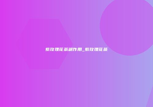 紫玫瑰花茶副作用_紫玫瑰花茶