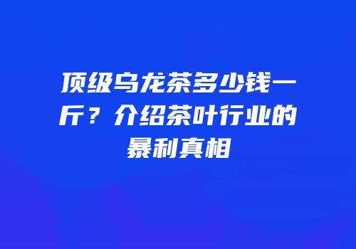顶级乌龙茶多少钱一斤？介绍茶叶行业的暴利真相