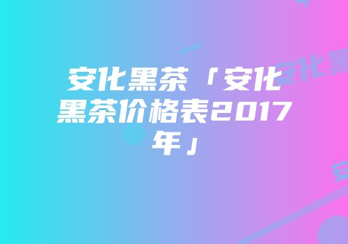安化黑茶「安化黑茶价格表2017年」