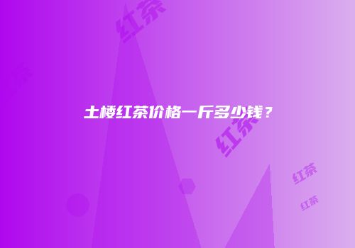 土楼红茶价格一斤多少钱？