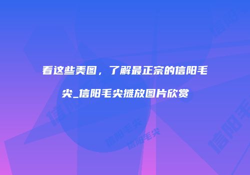 看这些美图，了解最正宗的信阳毛尖_信阳毛尖摊放图片欣赏