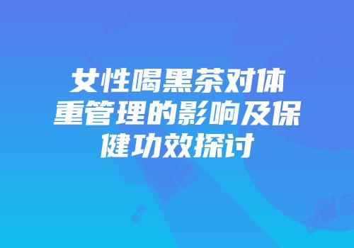 女性喝黑茶对体重管理的影响及保健功效探讨