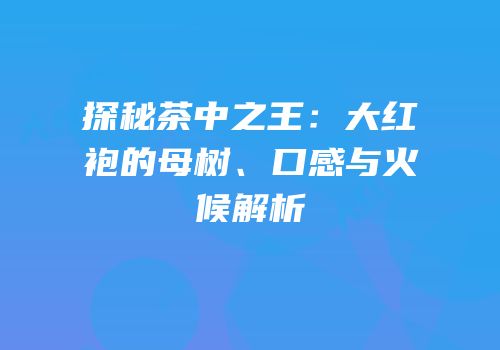 探秘茶中之王：大红袍的母树、口感与火候解析