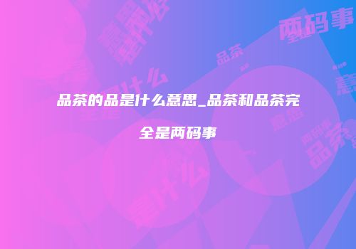 品茶的品是什么意思_品茶和品茶完全是两码事
