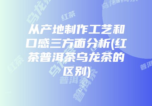 从产地制作工艺和口感三方面分析(红茶普洱茶乌龙茶的区别)