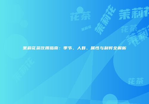 茉莉花茶饮用指南：季节、人群、属性与利弊全解析