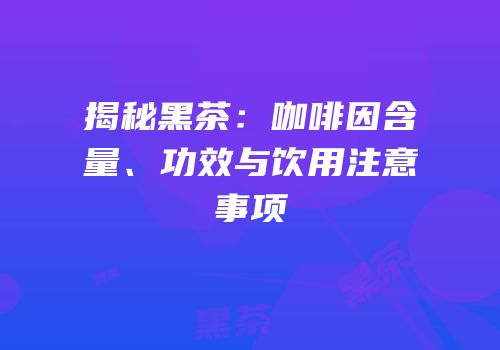 揭秘黑茶：咖啡因含量、功效与饮用注意事项