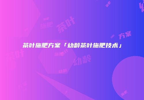 茶叶施肥方案「幼龄茶叶施肥技术」