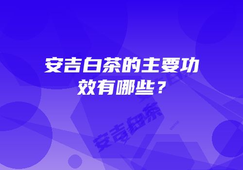 安吉白茶的主要功效有哪些？
