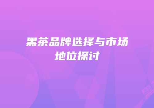 黑茶品牌选择与市场地位探讨