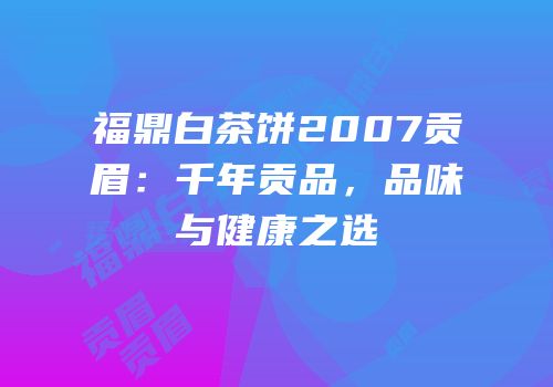福鼎白茶饼2007贡眉：千年贡品，品味与健康之选