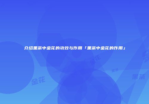 介绍黑茶中金花的功效与作用「黑茶中金花的作用」