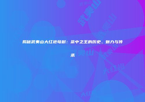 揭秘武夷山大红袍母树：茶中之王的历史、魅力与传承