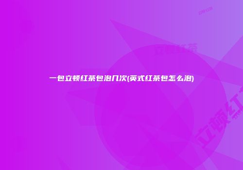 一包立顿红茶包泡几次(英式红茶包怎么泡)
