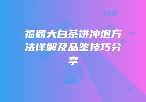 福鼎大白茶饼冲泡方法详解及品鉴技巧分享