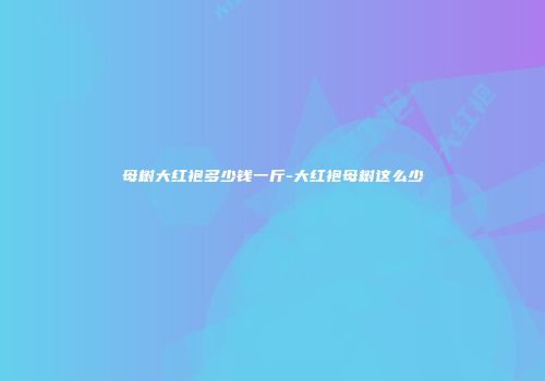 母树大红袍多少钱一斤-大红袍母树这么少