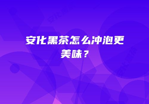 安化黑茶怎么冲泡更美味？