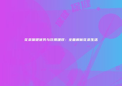 花茶保健优势与饮用建议：全面解析花茶生活