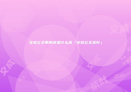 文成公主带的茶是什么茶「文成公主茶叶」