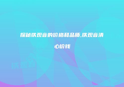 探秘铁观音的价格和品质,铁观音清心价钱