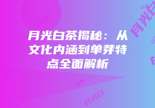 月光白茶揭秘：从文化内涵到单芽特点全面解析