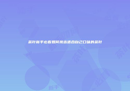 茶叶新手必看如何挑选适合自己口味的茶叶