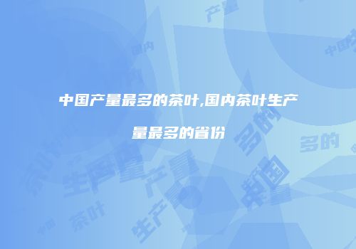 中国产量最多的茶叶,国内茶叶生产量最多的省份