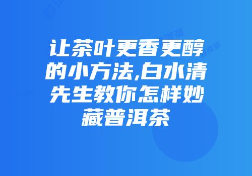 让茶叶更香更醇的小方法,白水清先生教你怎样妙藏普洱茶