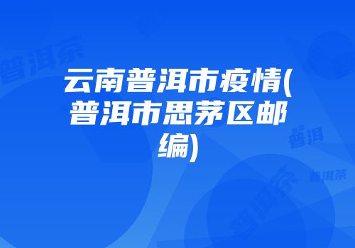 云南普洱市疫情(普洱市思茅区邮编)