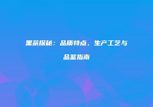 黑茶探秘：品质特点、生产工艺与品鉴指南